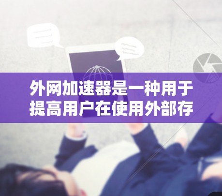外网加速器是一种用于提高用户在使用外部存储设备(如硬盘、固态硬盘或USB存储设备)时下载速度的网络加速工具。以下是对外网加速器的详细总结