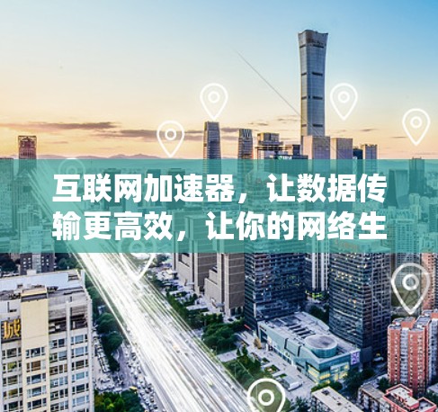 互联网加速器,让数据传输更高效,让你的网络生活更顺畅