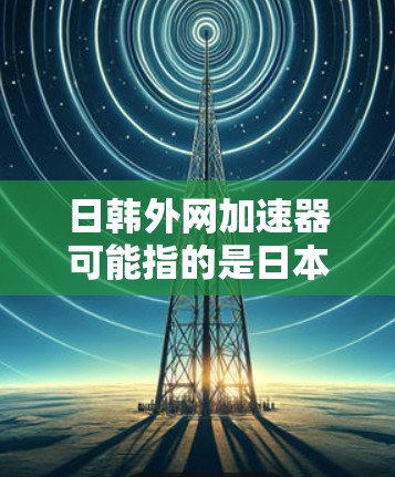 日韩外网加速器可能指的是日本和韩国之间的网络加速服务或加速网站。如果是日韩加速网站,通常是指他们之间提供的一站式服务,允许用户一起下载文件、观看视频或进行其他网络资源共享。以下是一些可能的资源和方法