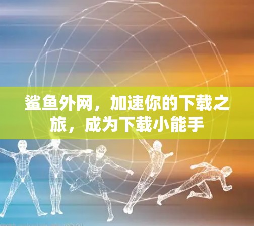 鲨鱼外网,加速你的下载之旅,成为下载小能手