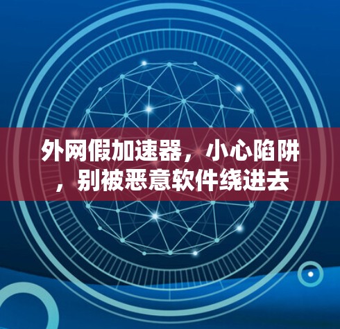 外网假加速器,小心陷阱,别被恶意软件绕进去