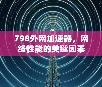 798外网加速器,网络性能的关键因素