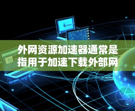 外网资源加速器通常是指用于加速下载外部网站资源的工具。这些工具可以帮助用户更快地下载外网资源,通常包括以下特点