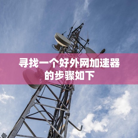 寻找一个好外网加速器的步骤如下