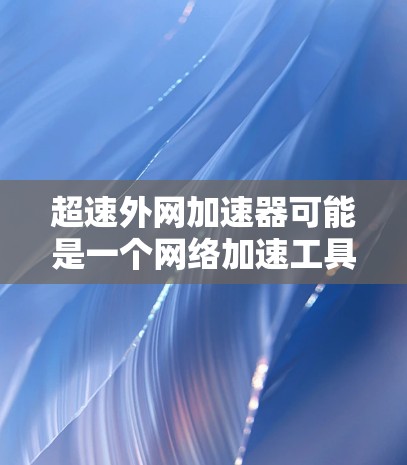 超速外网加速器可能是一个网络加速工具,用于提升网络速度。它可能针对特定的网络环境,如高速网络或延迟较长的网络,帮助用户通过加速器提升连接速度。以下是一些可能的解释和使用方法