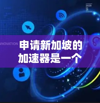 申请新加坡的加速器是一个重要的步骤,因为它可以帮助您在新加坡更快地访问应用或网站。以下是一些关键点和建议,帮助您更好地选择合适的加速器