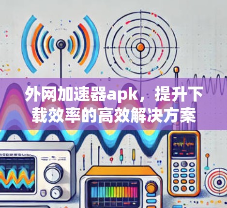 外网加速器apk,提升下载效率的高效解决方案