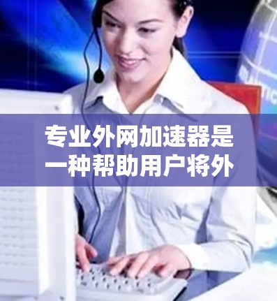 专业外网加速器是一种帮助用户将外部网络连接到本地计算机或服务器的工具,通过加速下载速度、提升网络性能。以下是对专业外网加速器的详细介绍