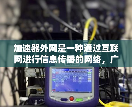 加速器外网是一种通过互联网进行信息传播的网络,广泛用于新闻、娱乐、教育等领域。以下是关于加速器外网的系统性总结