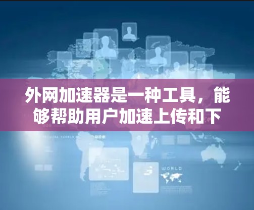 外网加速器是一种工具,能够帮助用户加速上传和下载外网资源,提高下载速度和资源质量。以下是针对外网加速器的详细信息