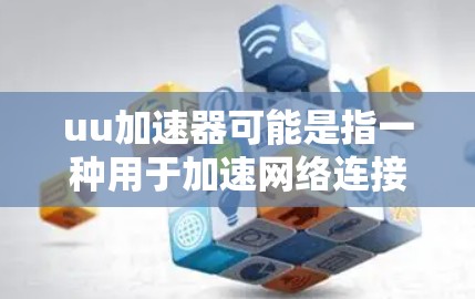 uu加速器可能是指一种用于加速网络连接的工具,或者是一个特定的加速器软件。然而,要提供准确的指导,我需要更多的信息。以下是一些可能的解释和建议