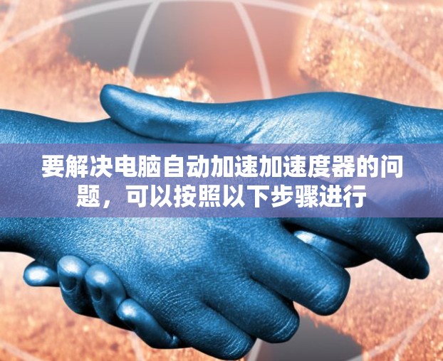 要解决电脑自动加速加速度器的问题,可以按照以下步骤进行