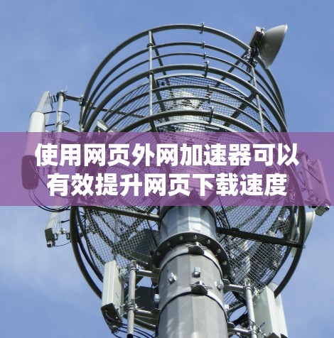 使用网页外网加速器可以有效提升网页下载速度,特别是在处理加载速度慢的网站时。以下是详细的使用步骤和注意事项